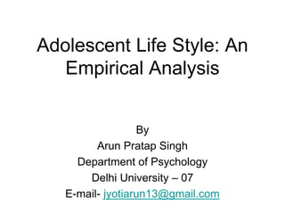 Adolescent Life Style: An
Empirical Analysis
By
Arun Pratap Singh
Department of Psychology
Delhi University – 07
E-mail- jyotiarun13@gmail.com
 