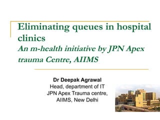 Eliminating queues in hospital clinics An m-health initiative by JPN Apex trauma Centre, AIIMS   Dr Deepak Agrawal Head, department of IT JPN Apex Trauma centre, AIIMS, New Delhi 