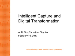 Sandy Kemsley ● www.column2.com ● @skemsley
Intelligent Capture and
Digital Transformation
AIIM First Canadian Chapter
February 16, 2017
 