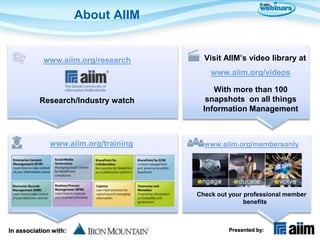 About AIIM


            www.aiim.org/research       Visit AIIM’s video library at
                                          www.aiim.org/videos

                                          With more than 100
          Research/Industry watch       snapshots on all things
                                       Information Management



              www.aiim.org/training     www.aiim.org/membersonly




                                      Check out your professional member
                                                     benefits



In association with:                           Presented by:
 
