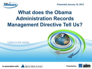 Presented January 16, 2013



        What does the Obama
       Administration Records
     Management Directive Tell Us?


      Listen to the replay.




In association with:                   Presented by:
 