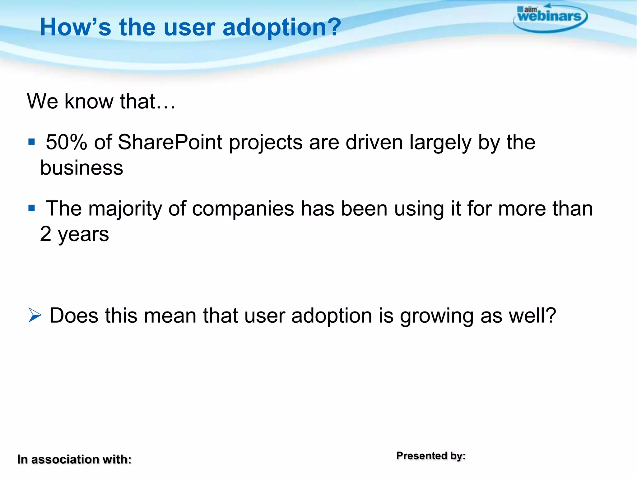 How’s the user adoption?
We know that…

 50% of SharePoint projects are driven largely by the
business
 The majority of companies has been using it for more than
2 years

 Does this mean that user adoption is growing as well?

In association with:

Presented by:

 