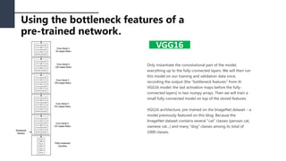 Using the bottleneck features of a
pre-trained network.
VGG16
Only instantiate the convolutional part of the model,
everyt...