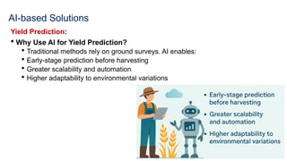 AI-based Solutions
Yield Prediction:
 Why Use AI for Yield Prediction?
 Traditional methods rely on ground surveys. AI enables:
 Early-stage prediction before harvesting
 Greater scalability and automation
 Higher adaptability to environmental variations
 