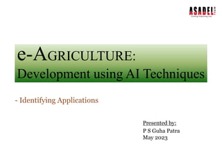 e-AGRICULTURE:
Development using AI Techniques
- Identifying Applications
Presented by:
P S Guha Patra
May 2023
1
 