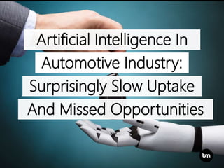 Artificial Intelligence In
Surprisingly Slow Uptake
Automotive Industry:
And Missed Opportunities
 