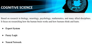 COGNITIVE SCIENCE
Based on research in biology, neurology, psychology, mathematics, and many allied disciplines.
It focus ...