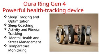 Oura Ring Gen 4
Powerful health-tracking device
 Sleep Tracking and
Optimization
 Sleep Coaching
 Activity and Fitness
Tracking
 Mental Health and
Stress Management
 Temperature
Monitoring
 
