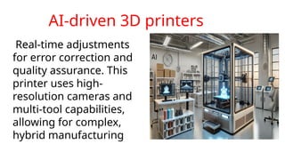 AI-driven 3D printers
Real-time adjustments
for error correction and
quality assurance. This
printer uses high-
resolution cameras and
multi-tool capabilities,
allowing for complex,
hybrid manufacturing
 