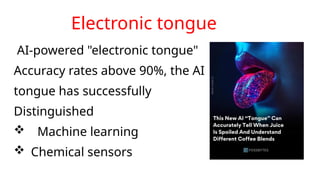 Electronic tongue
AI-powered "electronic tongue"
Accuracy rates above 90%, the AI
tongue has successfully
Distinguished
 Machine learning
 Chemical sensors
 