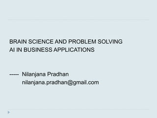 BRAIN SCIENCE AND PROBLEM SOLVING
AI IN BUSINESS APPLICATIONS
----- Nilanjana Pradhan
nilanjana.pradhan@gmail.com
 