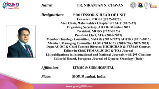 Name: DR. NIRANJAN N. CHAVAN
Designation: PROFESSOR & HEAD OF UNIT
Treasurer, FOGSI ((2025-2027),
Vice Chair, Maharashtra Chapter of IAGE (2025-27)
Organising Secretary, AICOG Mumbai 2025
President, MOGS (2022-2023)
President Elect, AFG (2026-2027)
Member Oncology Committee, SAFOG (2021-2027) AOFOG (2013-2015)
Member, Managing Committee IAGE (2013-17), (2018-20), (2022-2023)
Dean AGOG & Chief Content Director, HIGHGRAD & FEMAS Courses
Editor-in-Chief, FEMAS, JGOG & TOA Journal
124 publications in International and National Journals with 295 Citations
Editorial Board, European Journal of Gynaec. Oncology (Italy)
Affiliation: LTMMC & SION HOSPITAL
Place: SION, Mumbai, India.
 