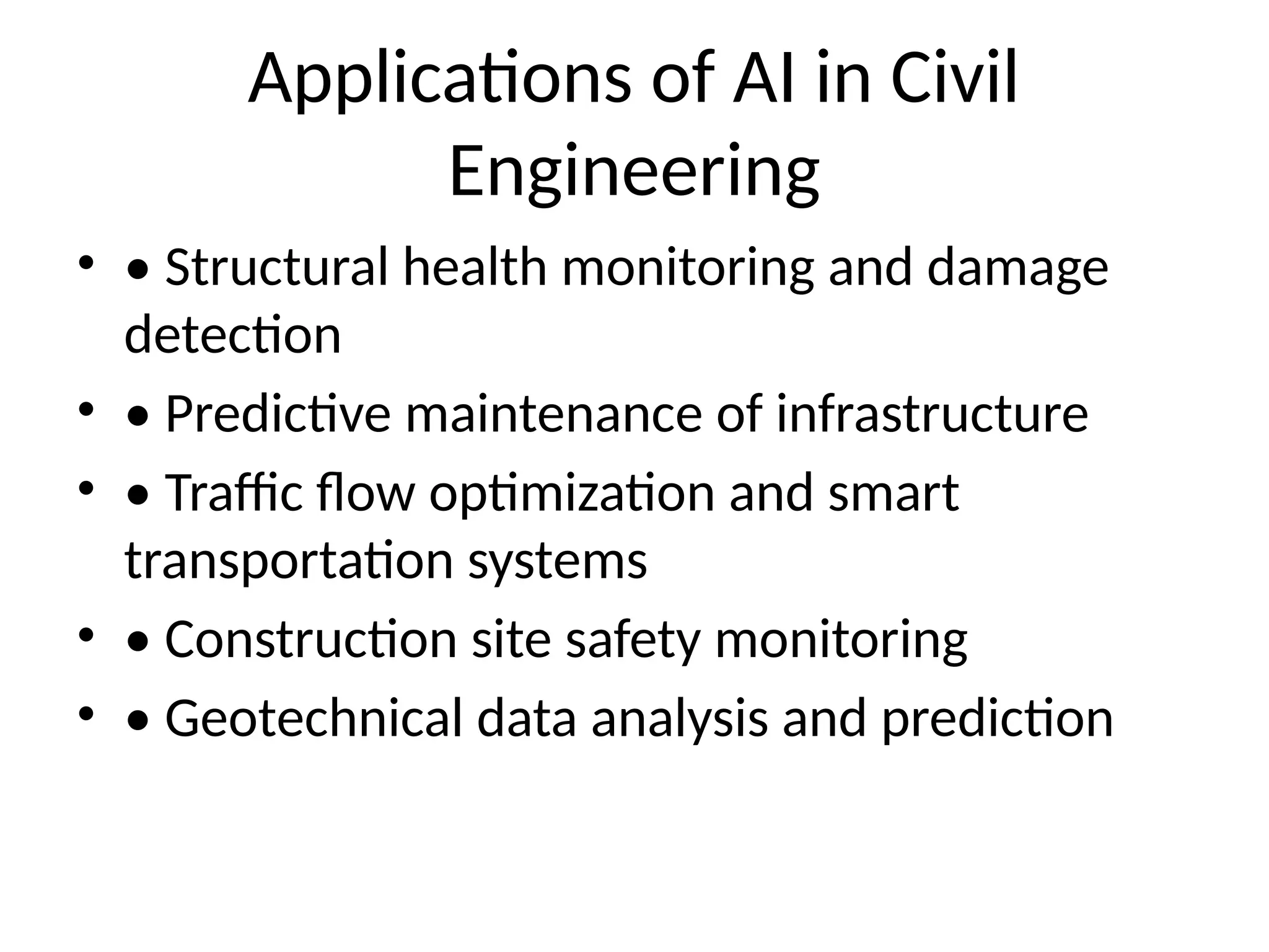 Applications of AI in Civil
Engineering
• • Structural health monitoring and damage
detection
• • Predictive maintenance of infrastructure
• • Traffic flow optimization and smart
transportation systems
• • Construction site safety monitoring
• • Geotechnical data analysis and prediction
 