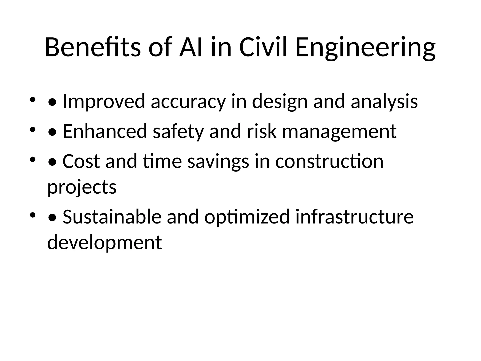 Benefits of AI in Civil Engineering
• • Improved accuracy in design and analysis
• • Enhanced safety and risk management
• • Cost and time savings in construction
projects
• • Sustainable and optimized infrastructure
development
 