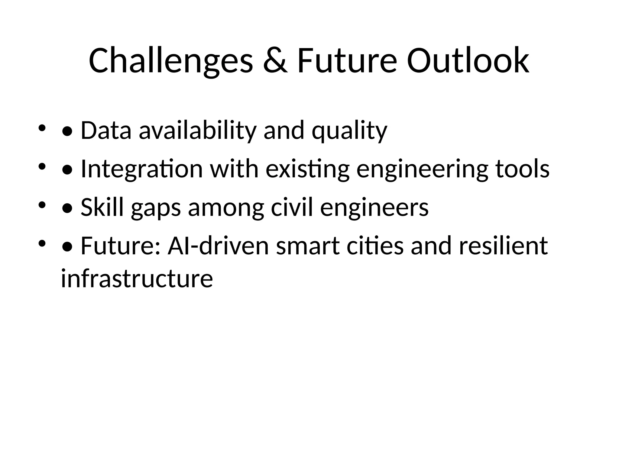 Challenges & Future Outlook
• • Data availability and quality
• • Integration with existing engineering tools
• • Skill gaps among civil engineers
• • Future: AI-driven smart cities and resilient
infrastructure
 