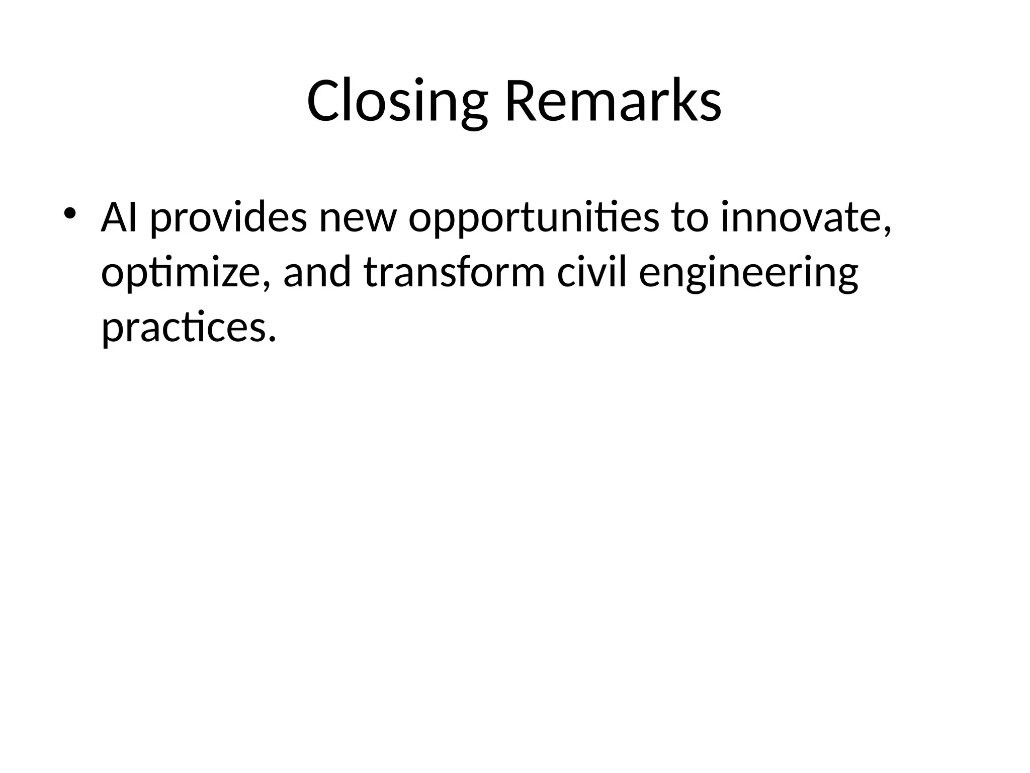 Closing Remarks
• AI provides new opportunities to innovate,
optimize, and transform civil engineering
practices.
 