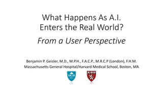 What Happens As A.I.
Enters the Real World?
From a User Perspective
Benjamin P. Geisler, M.D., M.P.H., F.A.C.P., M.R.C.P (London), F.H.M.
Massachusetts General Hospital/Harvard Medical School, Boston, MA
 