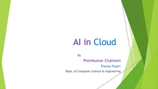 AI in Cloud
By
Premkumar Chalmeti
Pranay Pujari
Dept. of Computer science & engineering
 
