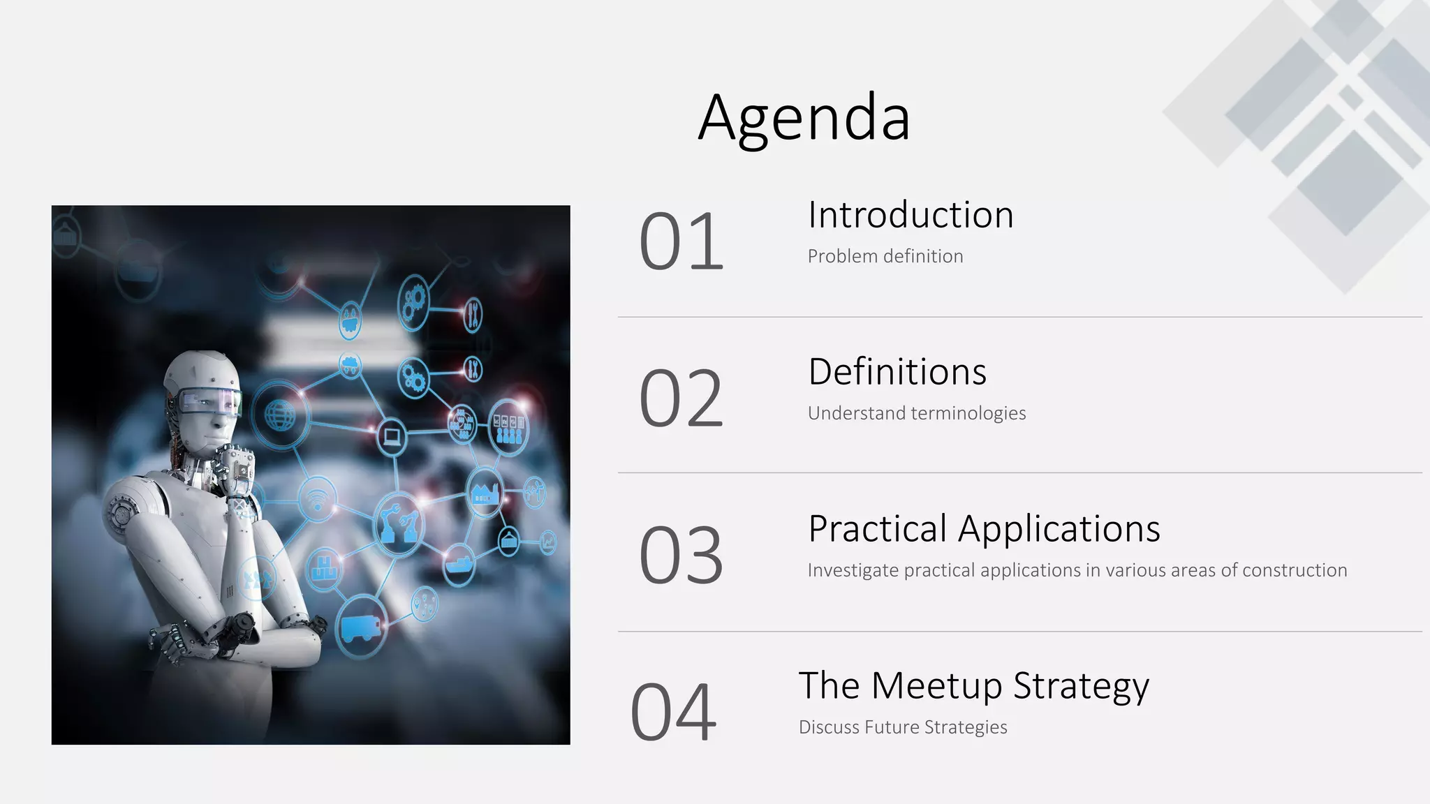 Problem definition
Introduction
01
Understand terminologies
Definitions
02
Investigate practical applications in various areas of construction
Practical Applications
03
Discuss Future Strategies
The Meetup Strategy
04
Agenda
 