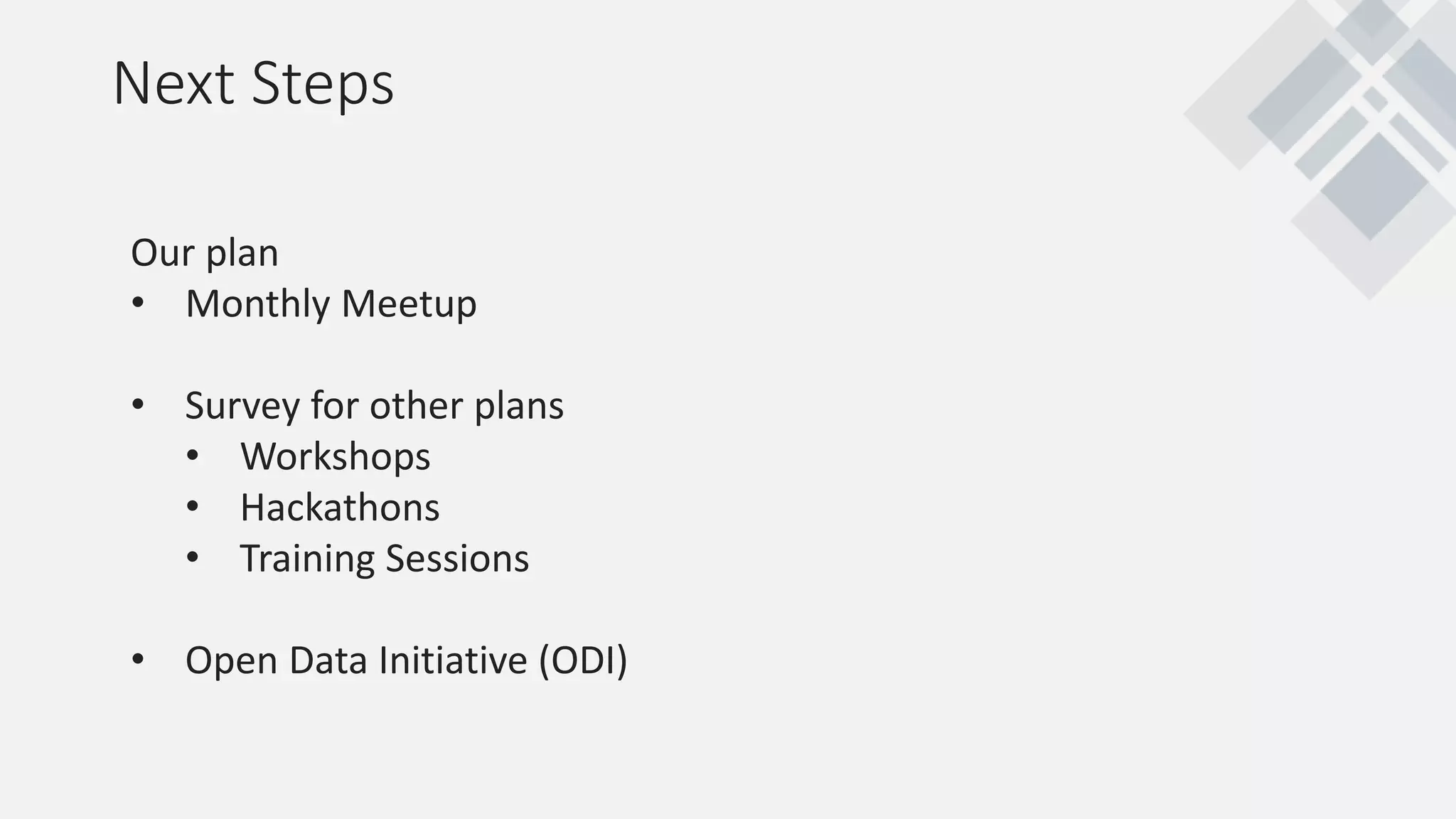 Next Steps
Our plan
• Monthly Meetup
• Survey for other plans
• Workshops
• Hackathons
• Training Sessions
• Open Data Initiative (ODI)
 