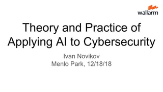Theory and Practice of
Applying AI to Cybersecurity
Ivan Novikov
Menlo Park, 12/18/18
 