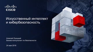 24 мая 2018
Бизнес-консультант по безопасности
Искусственный интеллект
и кибербезопасность
Алексей Лукацкий
 