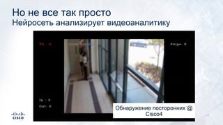 Но не все так просто
Нейросеть анализирует видеоаналитику
17
Обнаружение посторонних @
Cisco4
 