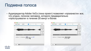 Подмена голоса
• Аудиоредактор Adobe VoCo (пока проект) позволяет «произнести» все,
что угодно, голосом человека, которого предварительно
«прослушивали» в течение 20 минут и более
 