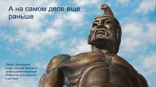 А на самом деле еще
раньше
Талос, бронзовый
воин, данный Зевсом и
запрограммированный
Гефестом для защиты
о-ва Крит
 
