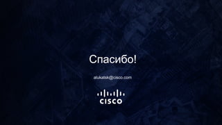 Спасибо!
alukatsk@cisco.com
 