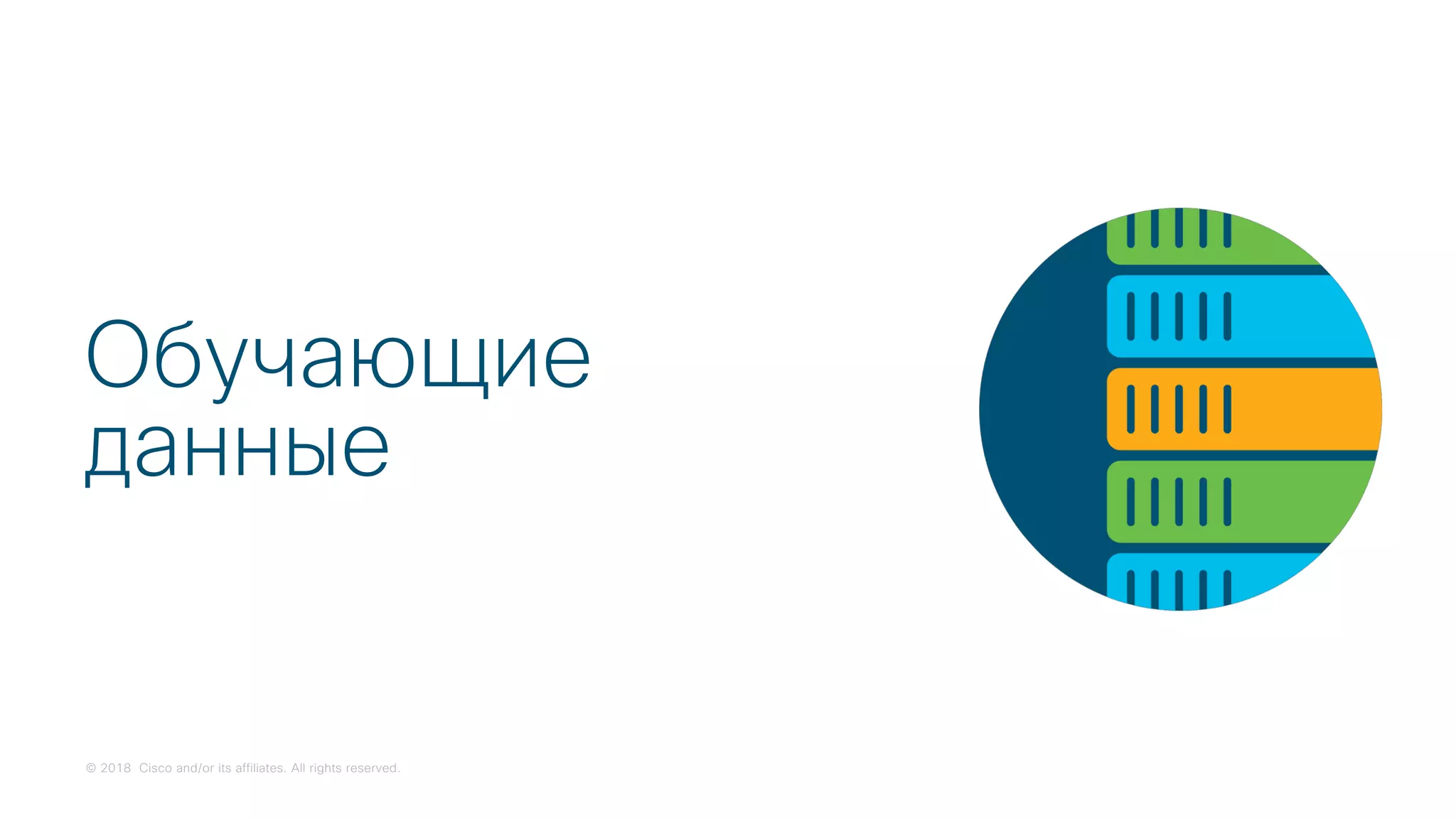 © 2018 Cisco and/or its affiliates. All rights reserved.
Обучающие
данные
 