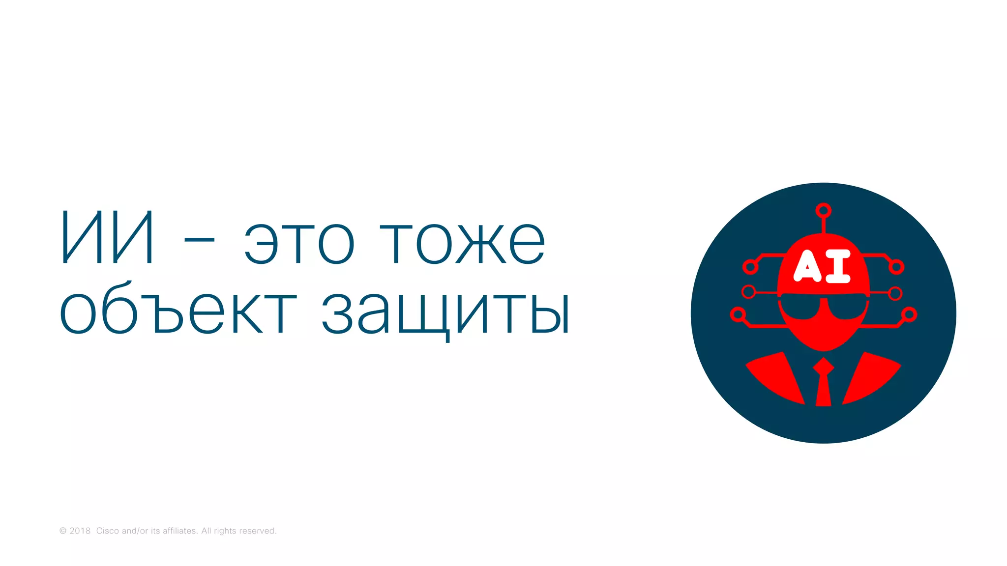 © 2018 Cisco and/or its affiliates. All rights reserved.
ИИ – это тоже
объект защиты
 