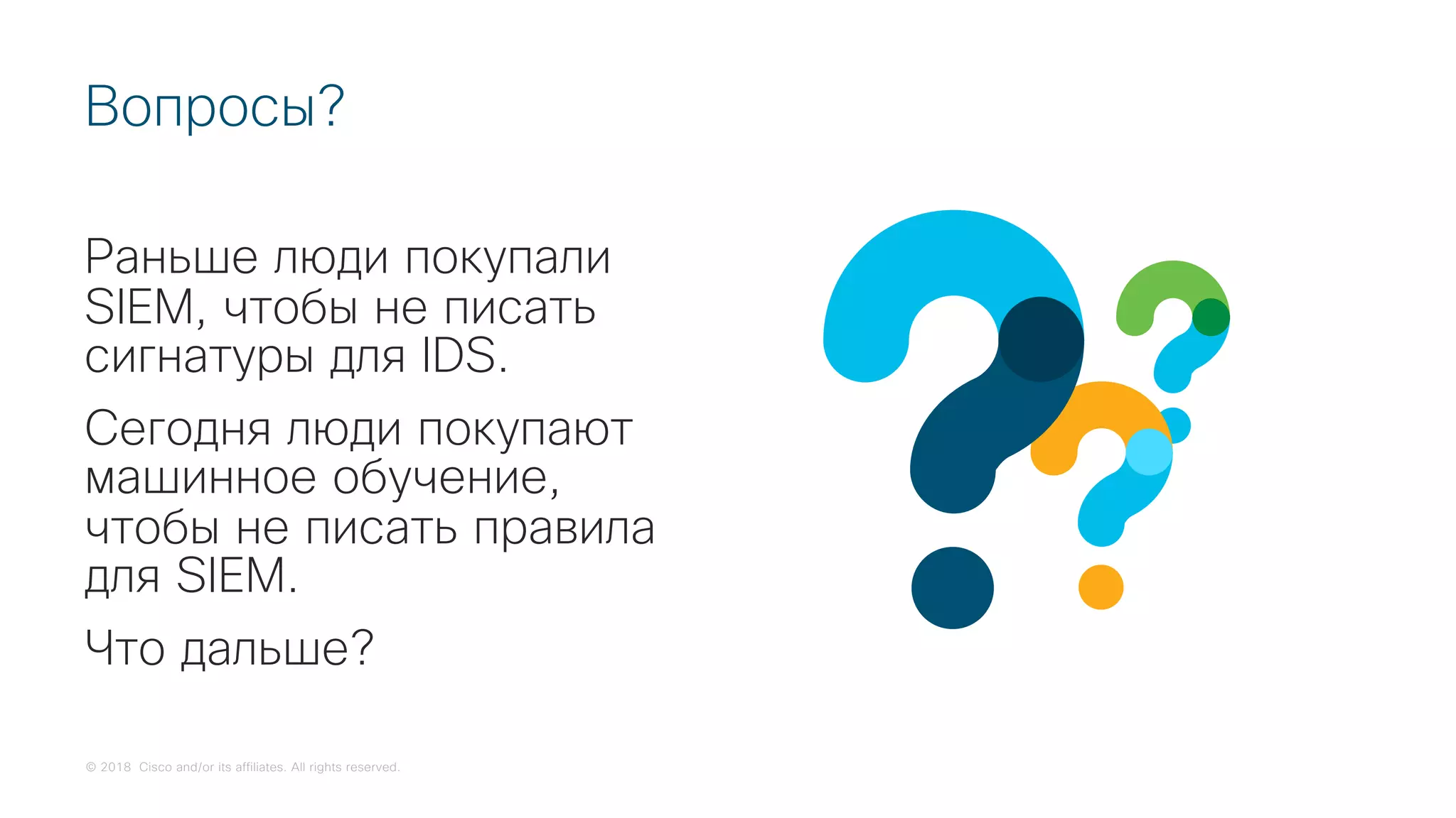 © 2018 Cisco and/or its affiliates. All rights reserved.
Раньше люди покупали
SIEM, чтобы не писать
сигнатуры для IDS.
Сегодня люди покупают
машинное обучение,
чтобы не писать правила
для SIEM.
Что дальше?
Вопросы?
 
