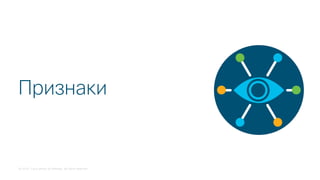 © 2018 Cisco and/or its affiliates. All rights reserved.
Признаки
 