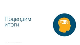 © 2018 Cisco and/or its affiliates. All rights reserved.
Подводим
итоги
 