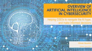 OVERVIEW OF
ARTIFICIAL INTELLIGENCE
IN CYBERSECURITY
Helping CISOs to navigate the AI hype,
and make informed decisions
Olivier Busolini
Geneva, June 2019
 