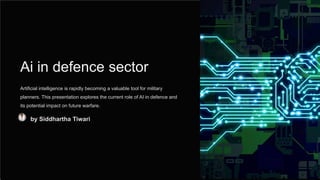 Ai in defence sector
Artificial intelligence is rapidly becoming a valuable tool for military
planners. This presentation explores the current role of AI in defence and
its potential impact on future warfare.
by Siddhartha Tiwari
 
