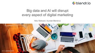 Big data and AI will disrupt
every aspect of digital marketing
Niko Nelissen, founder Blendr.io
v1.1, october 2017
 