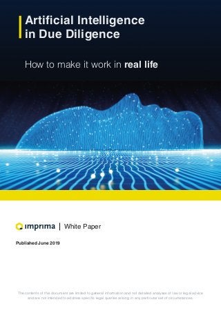 White Paper
Published June 2019
Artificial Intelligence
in Due Diligence
How to make it work in real life
The contents of this document are limited to general information and not detailed analyses of law or legal advice
and are not intended to address specific legal queries arising in any particular set of circumstances.
 