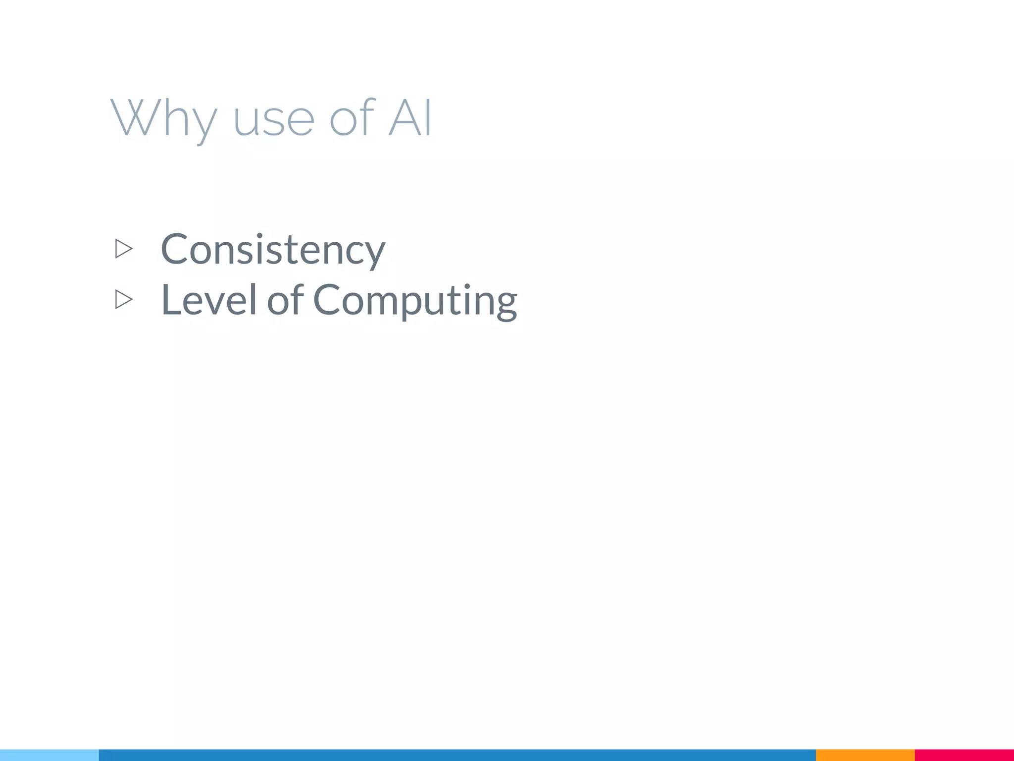 Why use of AI
▷ Consistency
▷ Level of Computing