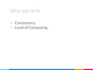 Why use of AI
▷ Consistency
▷ Level of Computing
 
