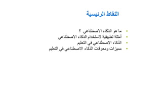 •
‫؟‬ ‫االصطناعي‬ ‫الذكاء‬ ‫هو‬ ‫ما‬
•
‫االصطناعي‬ ‫الذكاء‬ ‫الستخدام‬ ‫تطبيقية‬ ‫أمثلة‬
•
‫التعليم‬ ‫في‬ ‫االصطناعي‬ ‫الذكاء‬
•
‫التعليم‬ ‫في‬ ‫االصطناعي‬ ‫الذكاء‬ ‫ومعوقات‬ ‫مميزات‬
‫الرئيسية‬ ‫النقاط‬
 