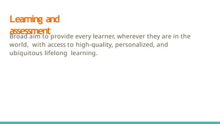 Learning and
assessment
Broad aim to provide every learner, wherever they are in the
world, with access to high-quality, personalized, and
ubiquitous lifelong learning.
 