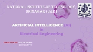 National institute of technology,
Srinagar (j&K)
ARTIFICIAL INTELLIGENCE (AI)
in
Electrical Engineering
Presented By: subodh kumar
-2020BELE092
 