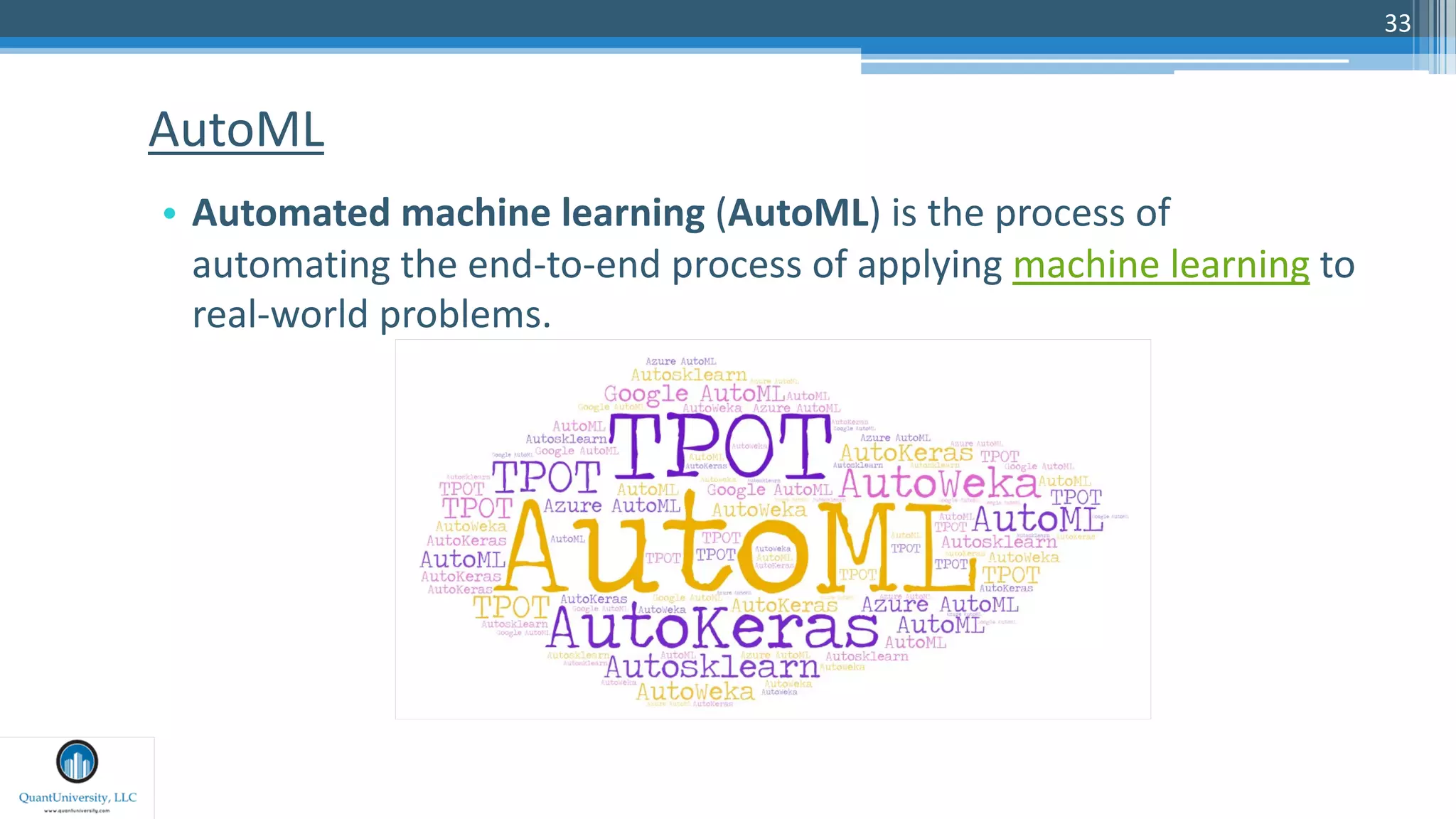 33
• Automated machine learning (AutoML) is the process of
automating the end-to-end process of applying machine learning to
real-world problems.
AutoML
 