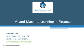 AI and Machine Learning in Finance
2019 Copyright QuantUniversity LLC.
Presented By:
Sri Krishnamurthy, CFA, CAP
sri@quantuniversity.com
www.analyticscertificate.com
 