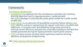 40
Full pipeline Auotmation
• AutoWEKA is an approach for the simultaneous selection of a machine
learning algorithm and i...