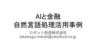 AIと金融
自然言語処理活用事例
ロボット投信株式会社
takatsugu.nokubi@robotfund.co.jp
 