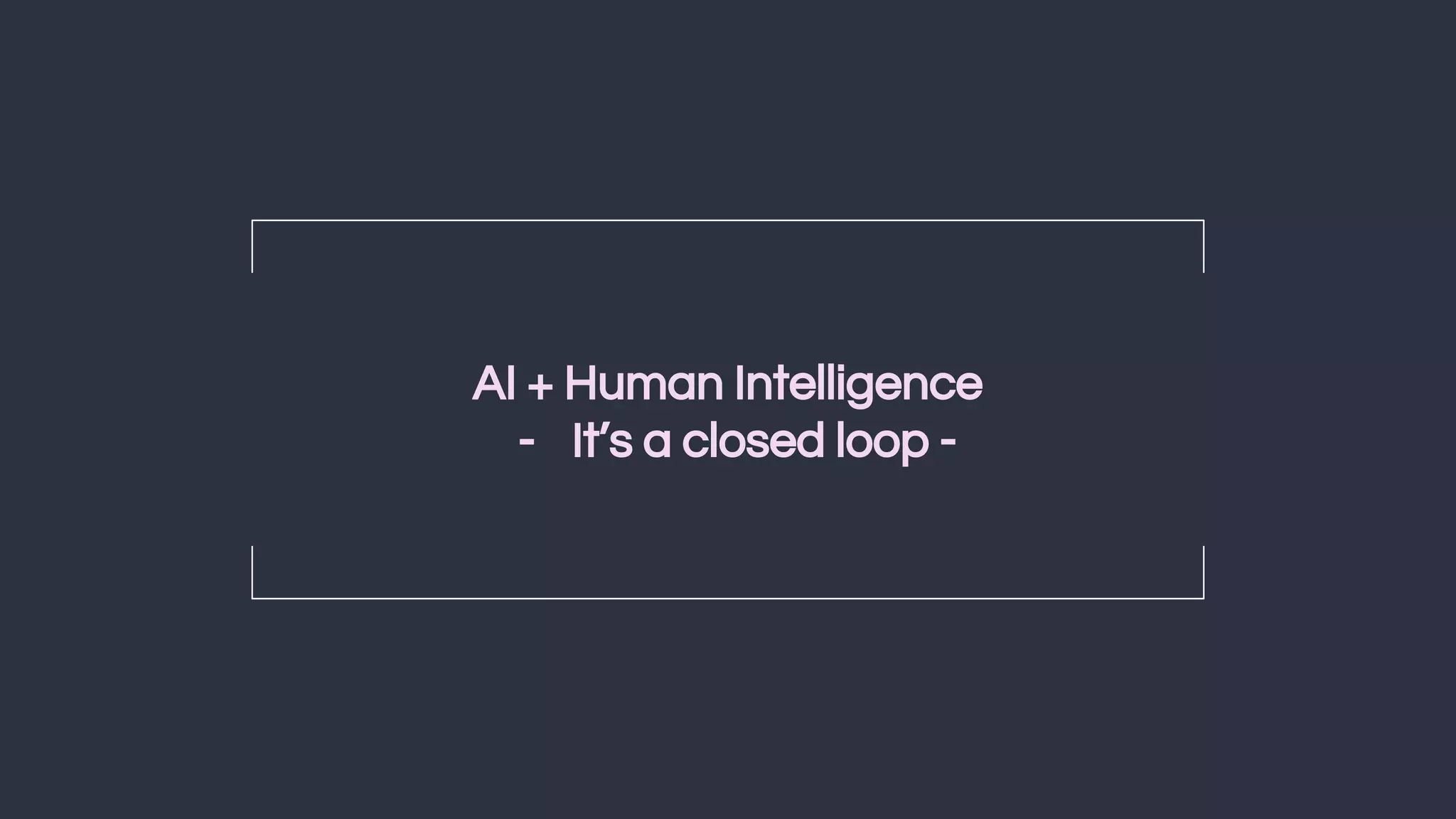 27
AI + Human Intelligence
- It’s a closed loop -
 