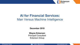 © Eckerson Group 2017 Twitter: @weckerson www.eckerson.com
AI for Financial Services:
Man Versus Machine Intelligence
December 2018
Wayne Eckerson
Principal Consultant
Eckerson Group
 